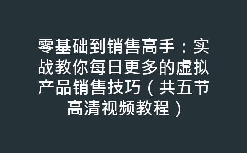 零基础到销售高手：实战教你每日更多的虚拟产品销售技巧（共五节高清视频教程）-网赚项目