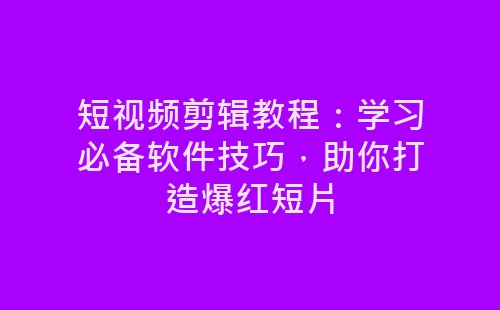 短视频剪辑教程：学习必备软件技巧，助你打造爆红短片-网赚项目