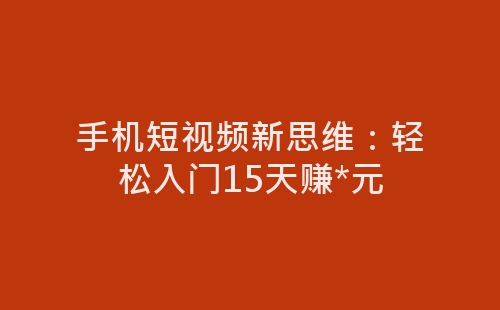 手机短视频新思维：轻松入门15天赚*元-网赚项目