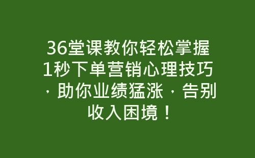 36堂课教你轻松掌握1秒下单营销心理技巧，助你业绩猛涨，告别收入困境！-网赚项目