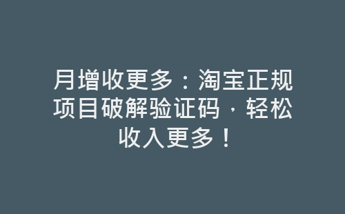 月增收更多：淘宝正规项目破解验证码，轻松收入更多！-网赚项目