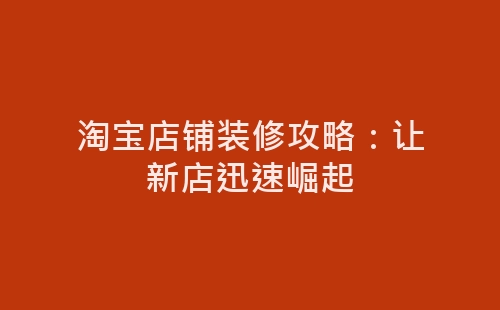 淘宝店铺装修攻略：让新店迅速崛起-网赚项目