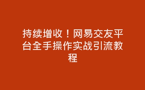 持续增收！网易交友平台全手操作实战引流教程-网赚项目