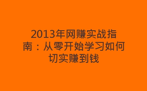 2013年网赚实战指南：从零开始学习如何切实赚到钱-网赚项目