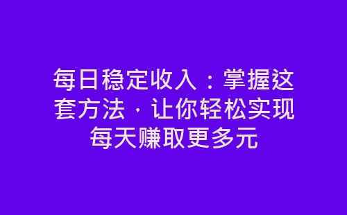 每日稳定收入：掌握这套方法，让你轻松实现每天赚取更多元-网赚项目