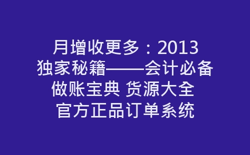 月增收更多：2013独家秘籍——会计必备做账宝典 货源大全 官方正品订单系统-网赚项目