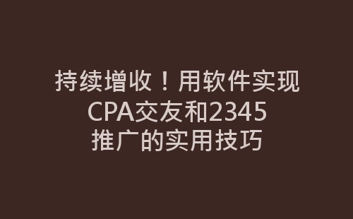 持续增收！用软件实现CPA交友和2345推广的实用技巧-网赚项目