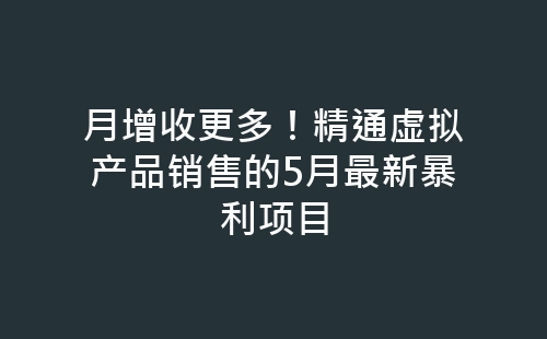 月增收更多！精通虚拟产品销售的5月最新暴利项目-网赚项目