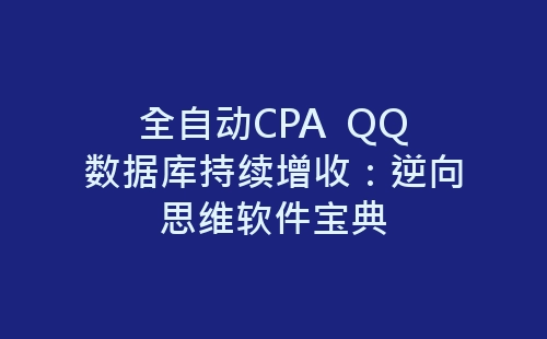 全自动CPA  QQ数据库持续增收：逆向思维软件宝典-网赚项目