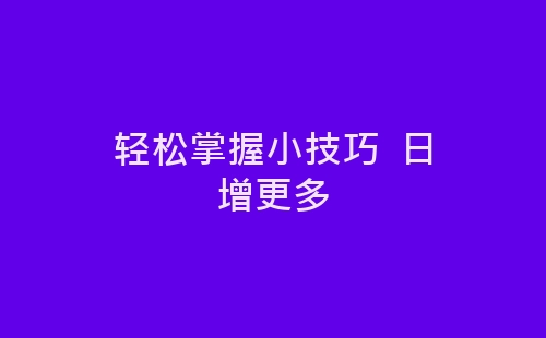 轻松掌握小技巧  日增更多-网赚项目