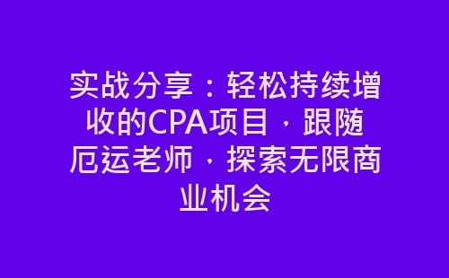 实战分享：轻松持续增收的CPA项目，跟随厄运老师，探索无限商业机会-网赚项目