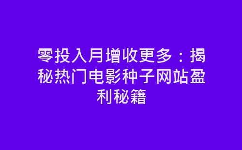 零投入月增收更多：揭秘热门电影种子网站盈利秘籍-网赚项目