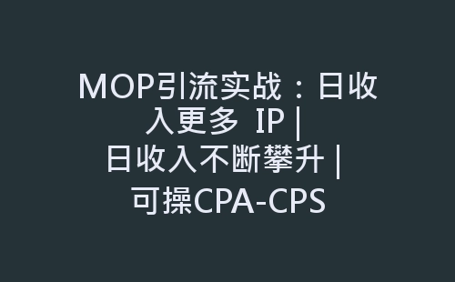 MOP引流实战：日收入更多  IP | 日收入不断攀升 | 可操CPA-CPS-网赚项目