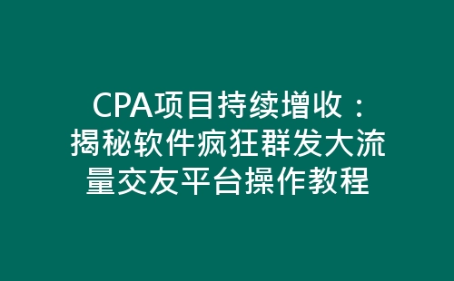 CPA项目持续增收：揭秘软件疯狂群发大流量交友平台操作教程-网赚项目