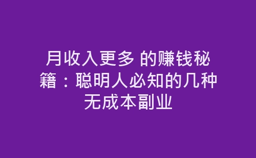 月收入更多 的赚钱秘籍：聪明人必知的几种无成本副业-网赚项目