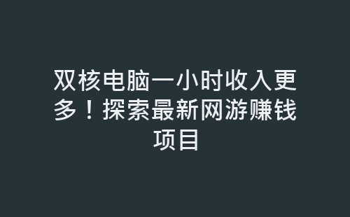 双核电脑一小时收入更多！探索最新网游赚钱项目-网赚项目