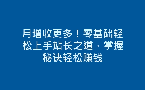 月增收更多！零基础轻松上手站长之道，掌握秘诀轻松赚钱-网赚项目