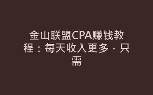 金山联盟CPA赚钱教程：每天收入更多，只需-网赚项目