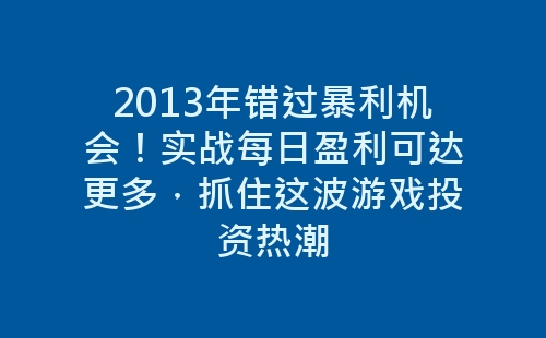 2013年错过暴利机会！实战每日盈利可达更多，抓住这波游戏投资热潮-网赚项目