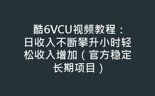 酷6VCU视频教程：日收入不断攀升小时轻松收入增加（官方稳定长期项目）-网赚项目