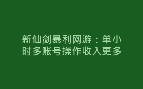 新仙剑暴利网游：单小时多账号操作收入更多-网赚项目