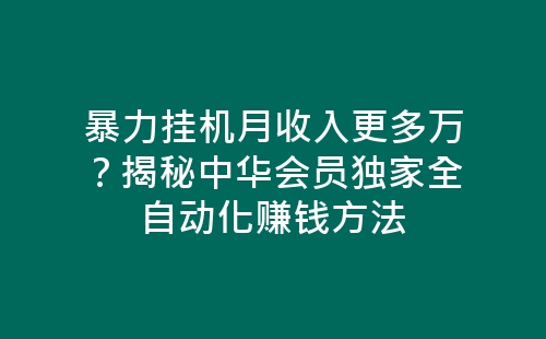 暴力挂机月收入更多万？揭秘中华会员独家全自动化赚钱方法-网赚项目