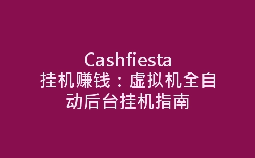 Cashfiesta挂机赚钱：虚拟机全自动后台挂机指南-网赚项目