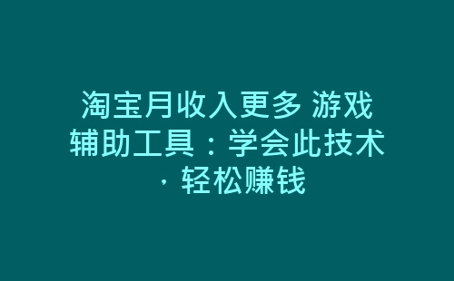 淘宝月收入更多 游戏辅助工具：学会此技术，轻松赚钱-网赚项目