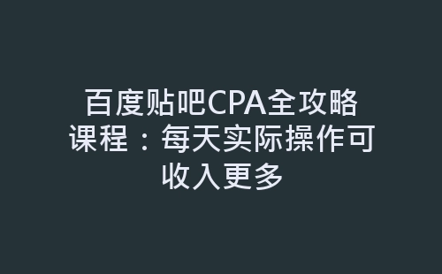 百度贴吧CPA全攻略课程：每天实际操作可收入更多-网赚项目