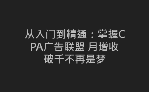 从入门到精通：掌握CPA广告联盟 月增收破千不再是梦-网赚项目