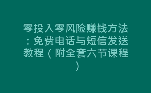 零投入零风险赚钱方法：免费电话与短信发送教程（附全套六节课程）-网赚项目