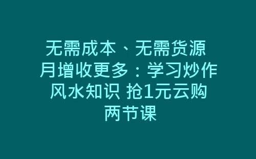 无需成本、无需货源 月增收更多：学习炒作风水知识 抢1元云购 两节课-网赚项目