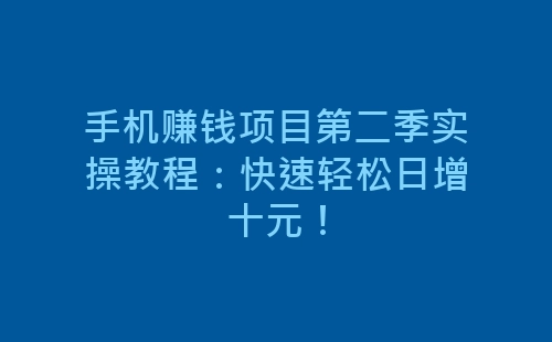 手机赚钱项目第二季实操教程：快速轻松日增十元！-网赚项目