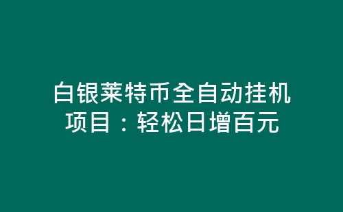 白银莱特币全自动挂机项目：轻松日增百元-网赚项目