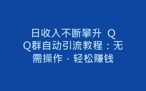 日收入不断攀升  QQ群自动引流教程：无需操作，轻松赚钱-网赚项目