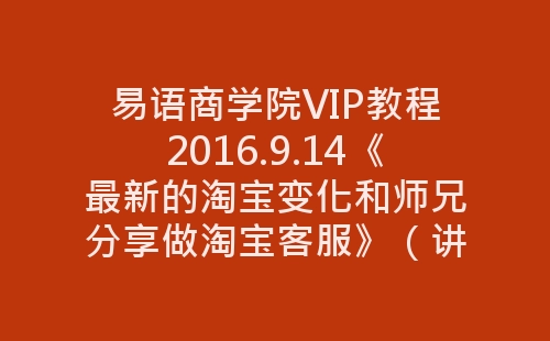 易语商学院VIP教程2016.9.14《最新的淘宝变化和师兄分享做淘宝客服》（讲师：一飞）-网赚项目