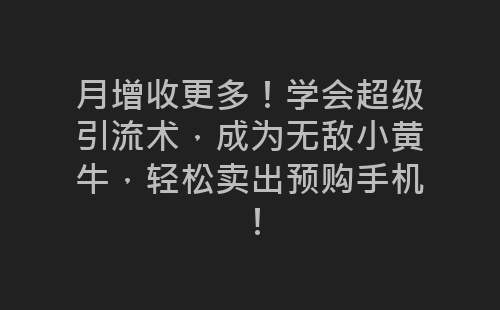 月增收更多！学会超级引流术，成为无敌小黄牛，轻松卖出预购手机！-网赚项目