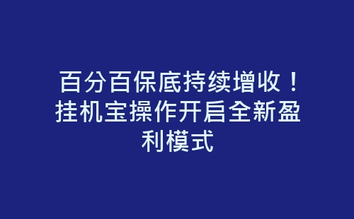 百分百保底持续增收！挂机宝操作开启全新盈利模式-网赚项目