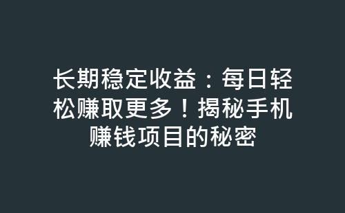 长期稳定收益：每日轻松赚取更多！揭秘手机赚钱项目的秘密-网赚项目