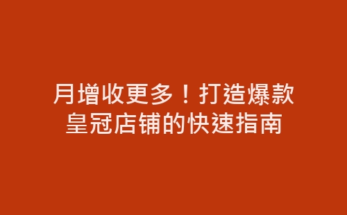 月增收更多！打造爆款皇冠店铺的快速指南-网赚项目