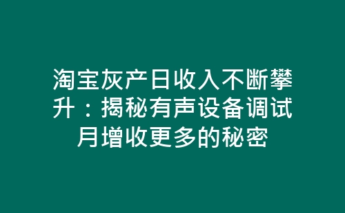 淘宝灰产日收入不断攀升：揭秘有声设备调试月增收更多的秘密-网赚项目