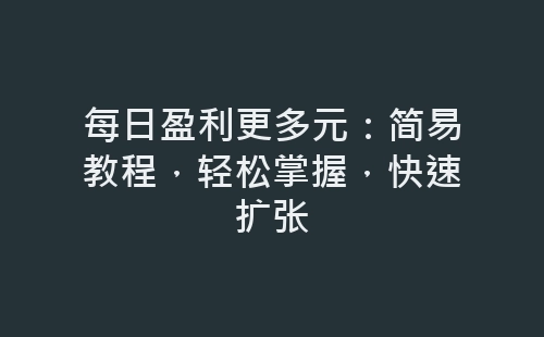 每日盈利更多元：简易教程，轻松掌握，快速扩张-网赚项目