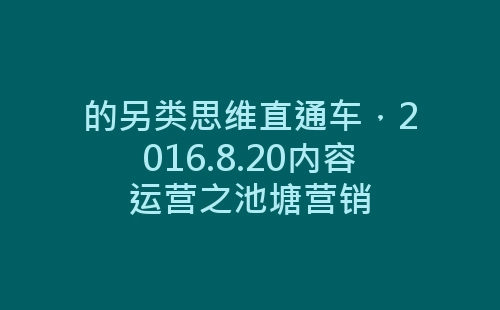 的另类思维直通车，2016.8.20内容运营之池塘营销-网赚项目