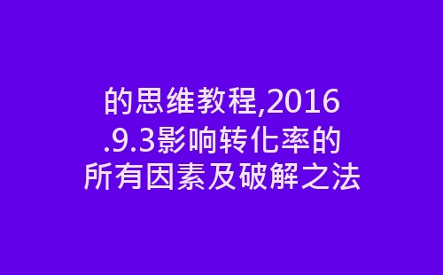 的思维教程,2016.9.3影响转化率的所有因素及破解之法-网赚项目