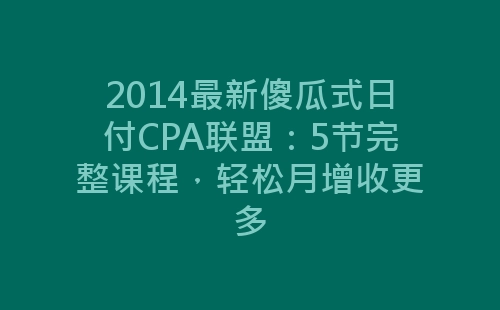 2014最新傻瓜式日付CPA联盟：5节完整课程，轻松月增收更多-网赚项目