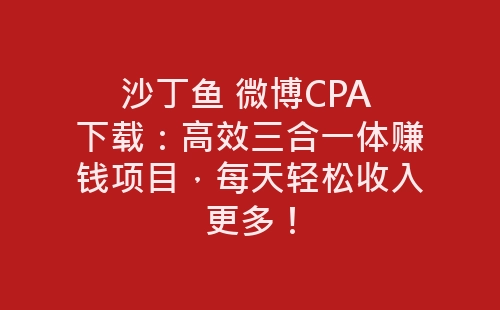 沙丁鱼 微博CPA 下载：高效三合一体赚钱项目，每天轻松收入更多！-网赚项目