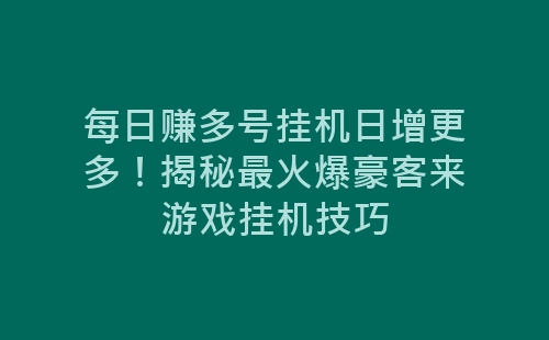 每日赚多号挂机日增更多！揭秘最火爆豪客来游戏挂机技巧-网赚项目