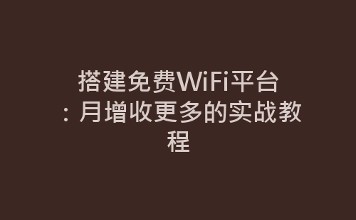 搭建免费WiFi平台：月增收更多的实战教程-网赚项目