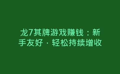 龙7其牌游戏赚钱：新手友好，轻松持续增收-网赚项目