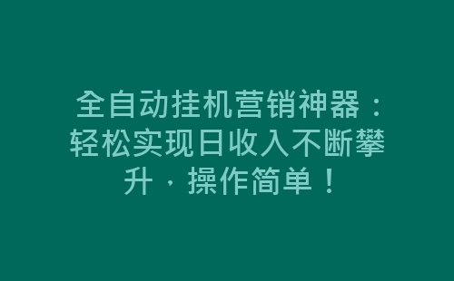 全自动挂机营销神器：轻松实现日收入不断攀升，操作简单！-网赚项目